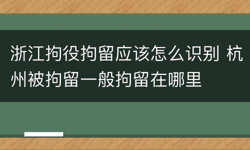 浙江拘役拘留应该怎么识别 杭州被拘留一般拘留在哪里
