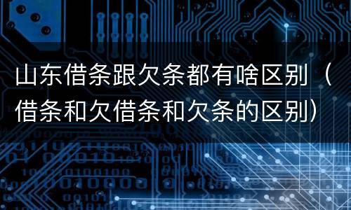 山东借条跟欠条都有啥区别（借条和欠借条和欠条的区别）