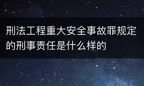 刑法工程重大安全事故罪规定的刑事责任是什么样的