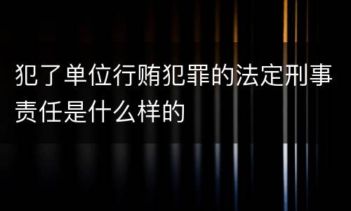 犯了单位行贿犯罪的法定刑事责任是什么样的