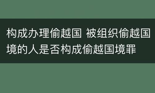 构成办理偷越国 被组织偷越国境的人是否构成偷越国境罪