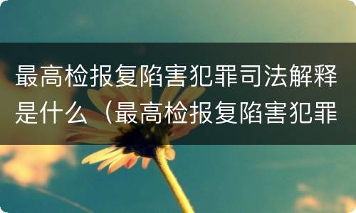 最高检报复陷害犯罪司法解释是什么（最高检报复陷害犯罪司法解释是什么）