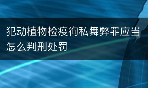 犯动植物检疫徇私舞弊罪应当怎么判刑处罚