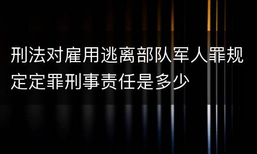 刑法对雇用逃离部队军人罪规定定罪刑事责任是多少