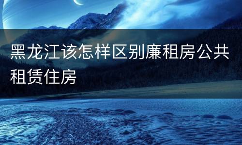 黑龙江该怎样区别廉租房公共租赁住房