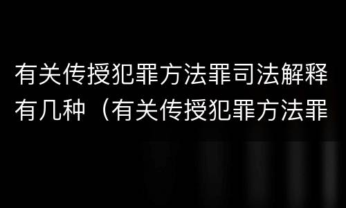 有关传授犯罪方法罪司法解释有几种（有关传授犯罪方法罪司法解释有几种形式）