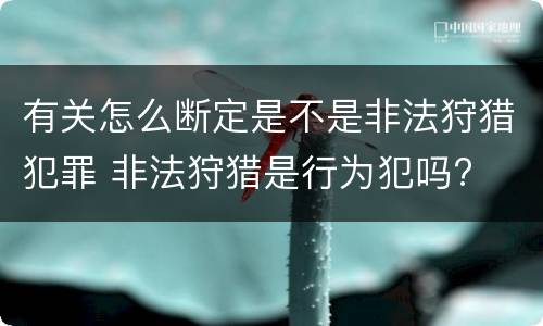 有关怎么断定是不是非法狩猎犯罪 非法狩猎是行为犯吗?