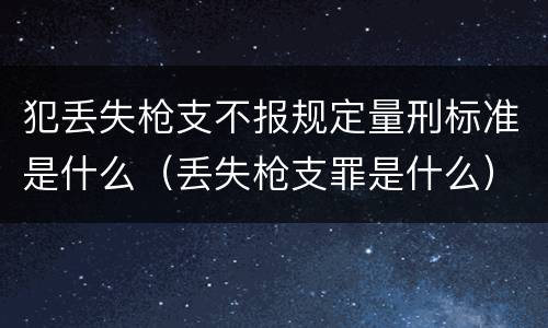 犯丢失枪支不报规定量刑标准是什么（丢失枪支罪是什么）