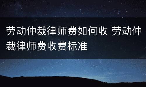 劳动仲裁律师费如何收 劳动仲裁律师费收费标准