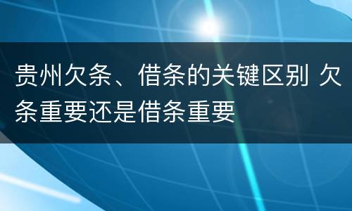贵州欠条、借条的关键区别 欠条重要还是借条重要