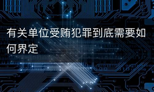 有关单位受贿犯罪到底需要如何界定