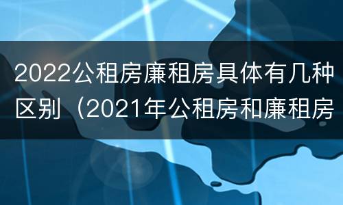 2022公租房廉租房具体有几种区别（2021年公租房和廉租房有什么区别）