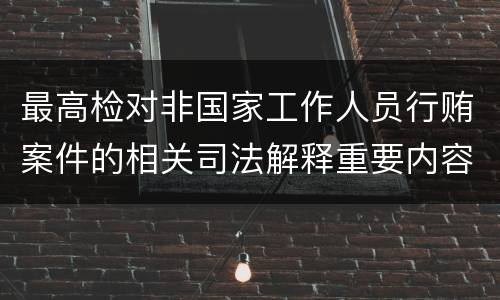 最高检对非国家工作人员行贿案件的相关司法解释重要内容都有哪些