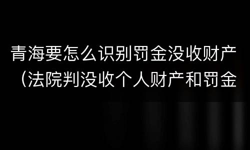 青海要怎么识别罚金没收财产（法院判没收个人财产和罚金有什么区别）