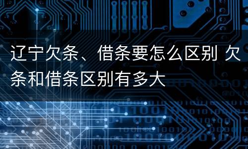 辽宁欠条、借条要怎么区别 欠条和借条区别有多大