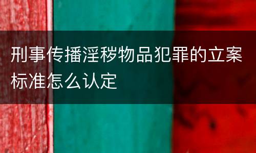 刑事传播淫秽物品犯罪的立案标准怎么认定