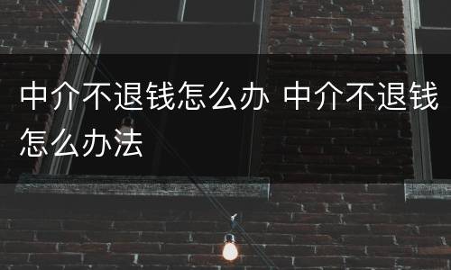 中介不退钱怎么办 中介不退钱怎么办法