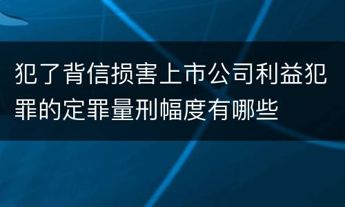 犯了背信损害上市公司利益犯罪的定罪量刑幅度有哪些