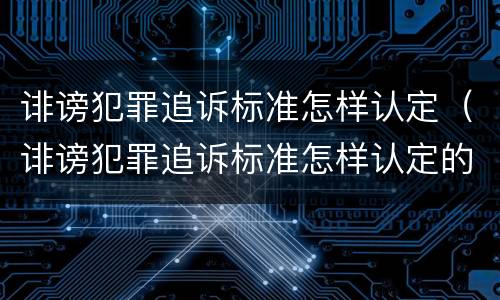诽谤犯罪追诉标准怎样认定（诽谤犯罪追诉标准怎样认定的）