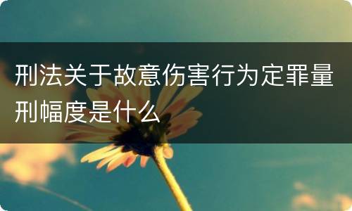 刑法关于故意伤害行为定罪量刑幅度是什么