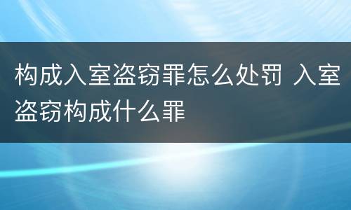构成入室盗窃罪怎么处罚 入室盗窃构成什么罪