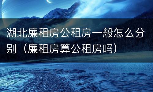 湖北廉租房公租房一般怎么分别（廉租房算公租房吗）