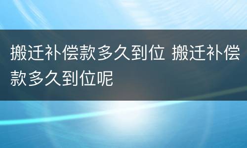 搬迁补偿款多久到位 搬迁补偿款多久到位呢