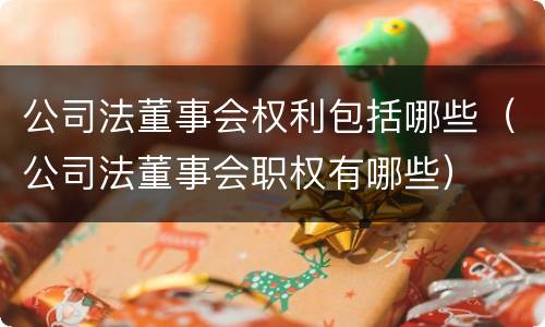 公司法董事会权利包括哪些（公司法董事会职权有哪些）