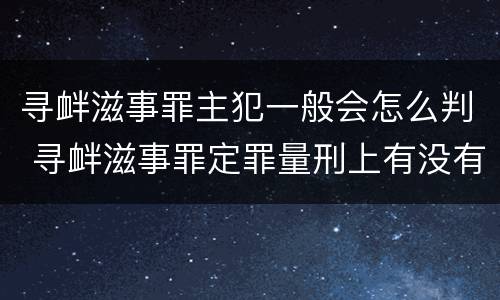 寻衅滋事罪主犯一般会怎么判 寻衅滋事罪定罪量刑上有没有从犯主犯