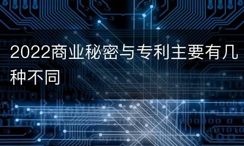 2022商业秘密与专利主要有几种不同