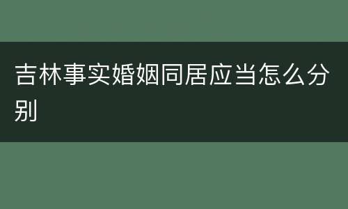 吉林事实婚姻同居应当怎么分别