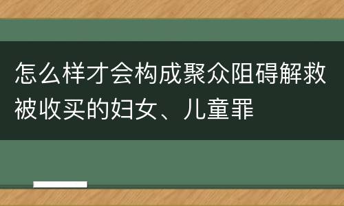 怎么样才会构成聚众阻碍解救被收买的妇女、儿童罪