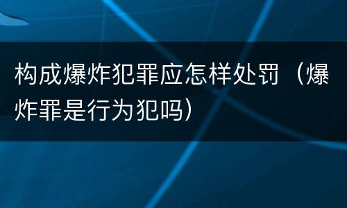 构成爆炸犯罪应怎样处罚（爆炸罪是行为犯吗）