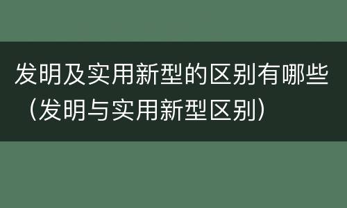 发明及实用新型的区别有哪些（发明与实用新型区别）