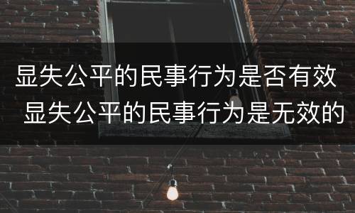 显失公平的民事行为是否有效 显失公平的民事行为是无效的民事行为吗