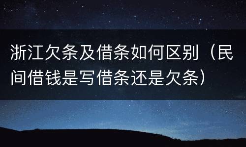 浙江欠条及借条如何区别（民间借钱是写借条还是欠条）