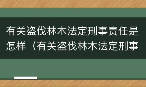 有关盗伐林木法定刑事责任是怎样（有关盗伐林木法定刑事责任是怎样定义的）