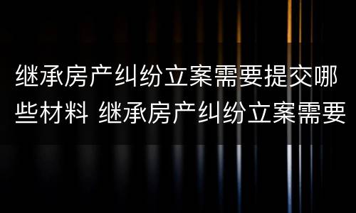 继承房产纠纷立案需要提交哪些材料 继承房产纠纷立案需要提交哪些材料和材料