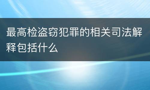 最高检盗窃犯罪的相关司法解释包括什么