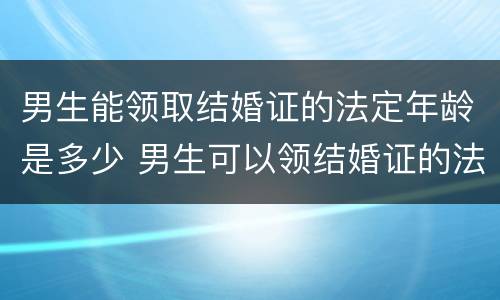 男生能领取结婚证的法定年龄是多少 男生可以领结婚证的法定年龄