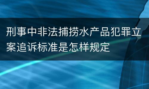 刑事中非法捕捞水产品犯罪立案追诉标准是怎样规定