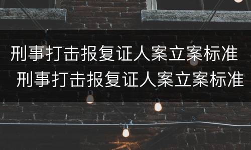 刑事打击报复证人案立案标准 刑事打击报复证人案立案标准是多少
