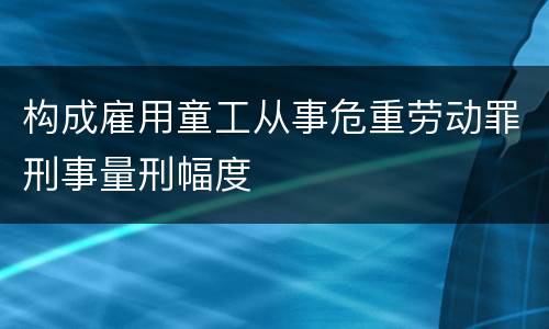 构成雇用童工从事危重劳动罪刑事量刑幅度