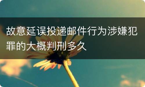 故意延误投递邮件行为涉嫌犯罪的大概判刑多久
