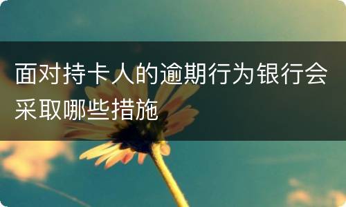 面对持卡人的逾期行为银行会采取哪些措施