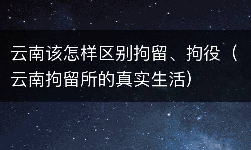 云南该怎样区别拘留、拘役（云南拘留所的真实生活）