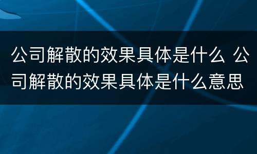 公司解散的效果具体是什么 公司解散的效果具体是什么意思