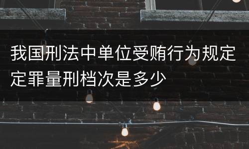 我国刑法中单位受贿行为规定定罪量刑档次是多少