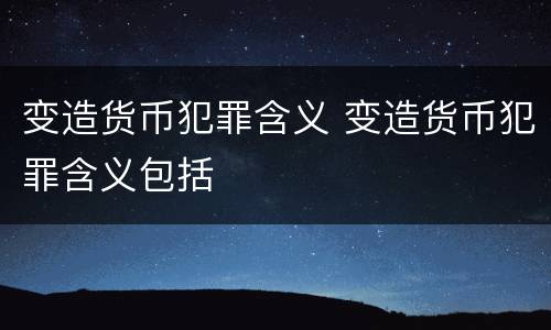 变造货币犯罪含义 变造货币犯罪含义包括