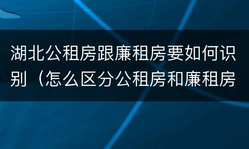湖北公租房跟廉租房要如何识别（怎么区分公租房和廉租房）